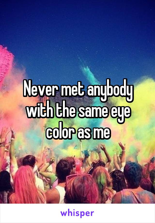 Never met anybody with the same eye color as me