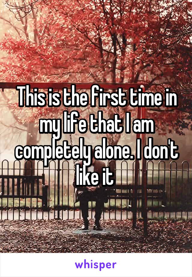 This is the first time in my life that I am completely alone. I don't like it 