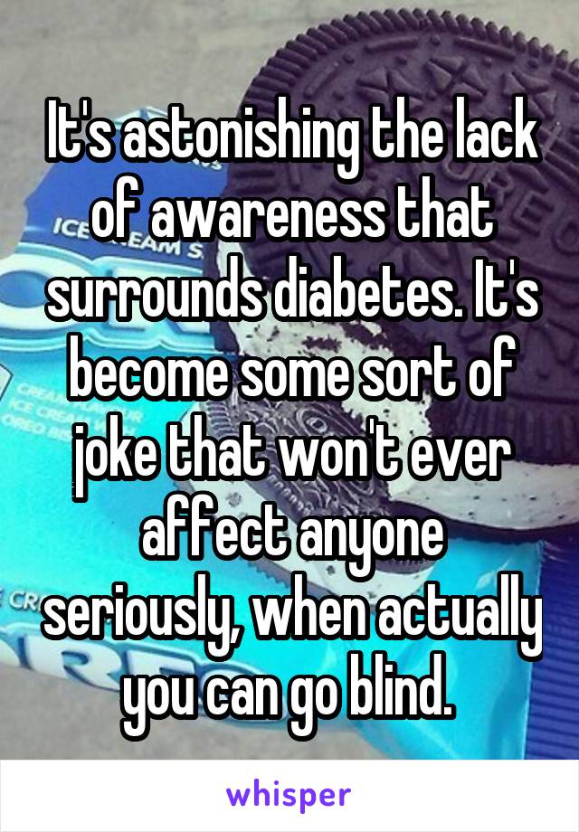 It's astonishing the lack of awareness that surrounds diabetes. It's become some sort of joke that won't ever affect anyone seriously, when actually you can go blind. 