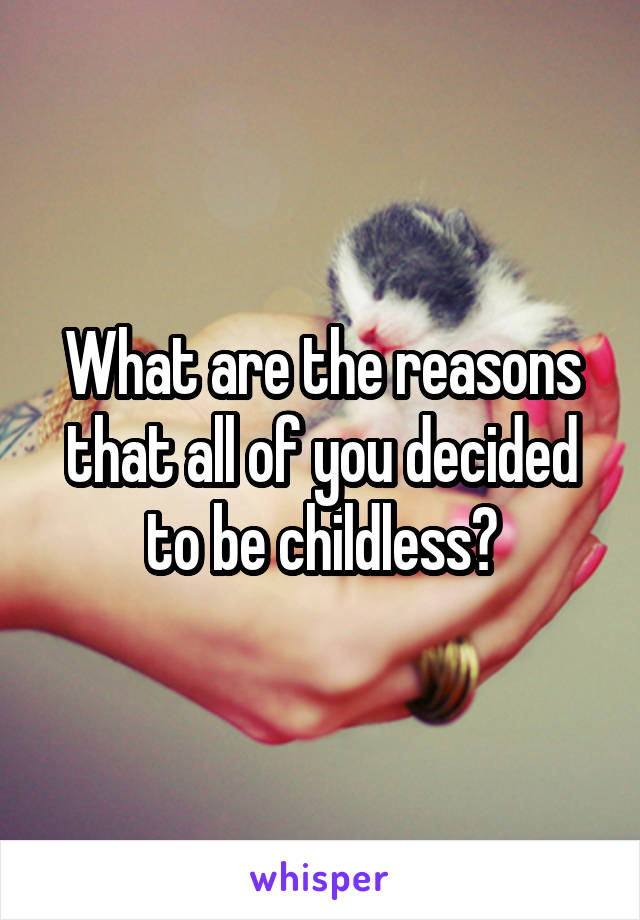 What are the reasons that all of you decided to be childless?