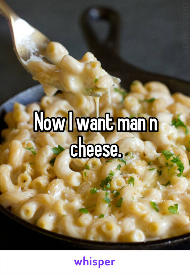 Now I want man n cheese.