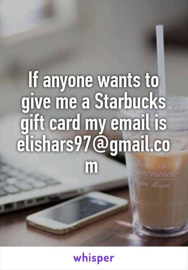 If anyone wants to give me a Starbucks gift card my email is elishars97@gmail.com 
