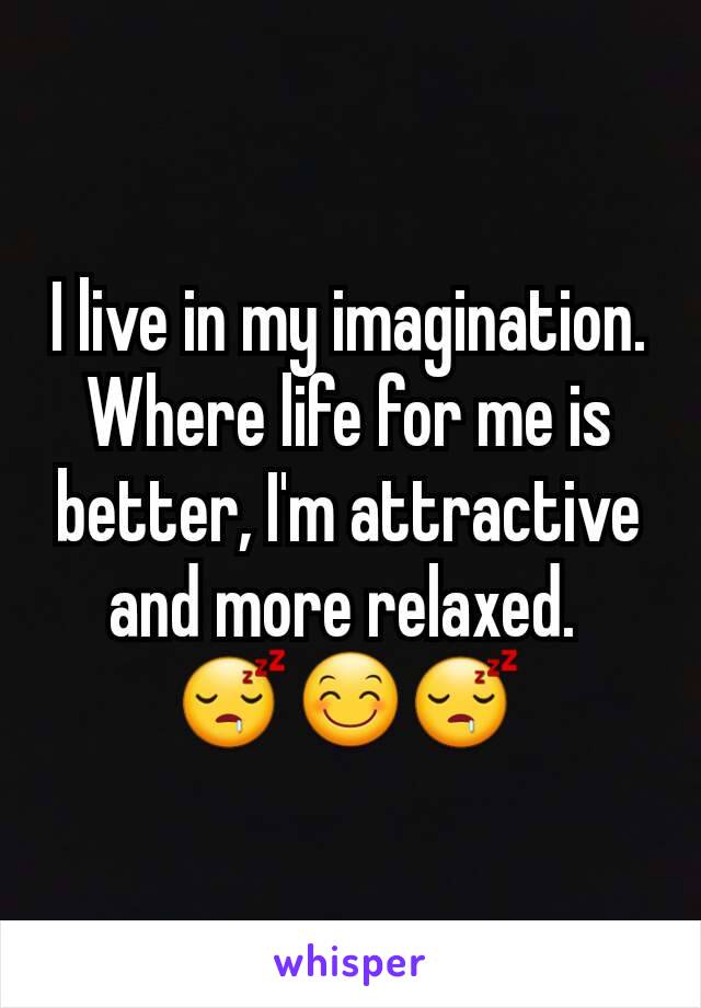 I live in my imagination. Where life for me is better, I'm attractive and more relaxed. 
😴😊😴