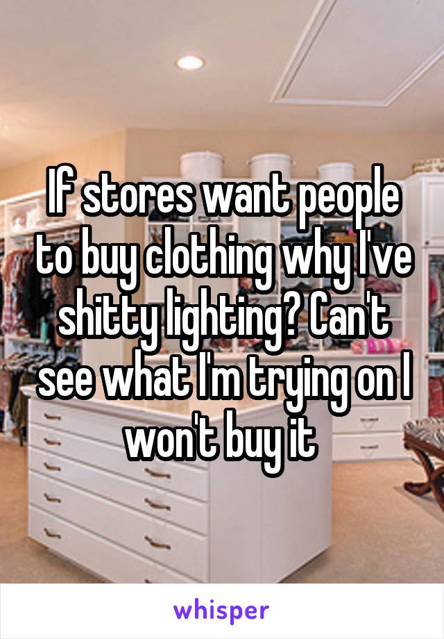 If stores want people to buy clothing why I've shitty lighting? Can't see what I'm trying on I won't buy it 