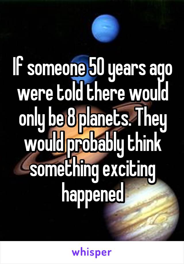 If someone 50 years ago were told there would only be 8 planets. They would probably think something exciting happened