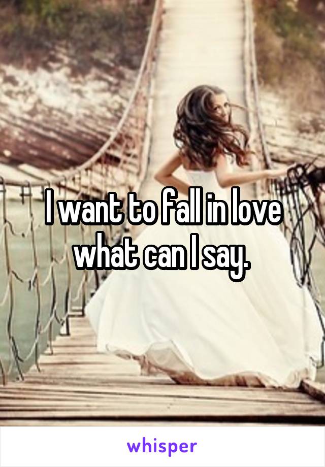 I want to fall in love what can I say. 