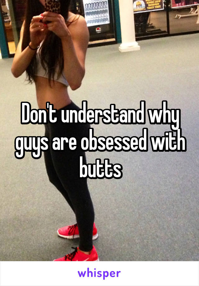 Don't understand why guys are obsessed with butts