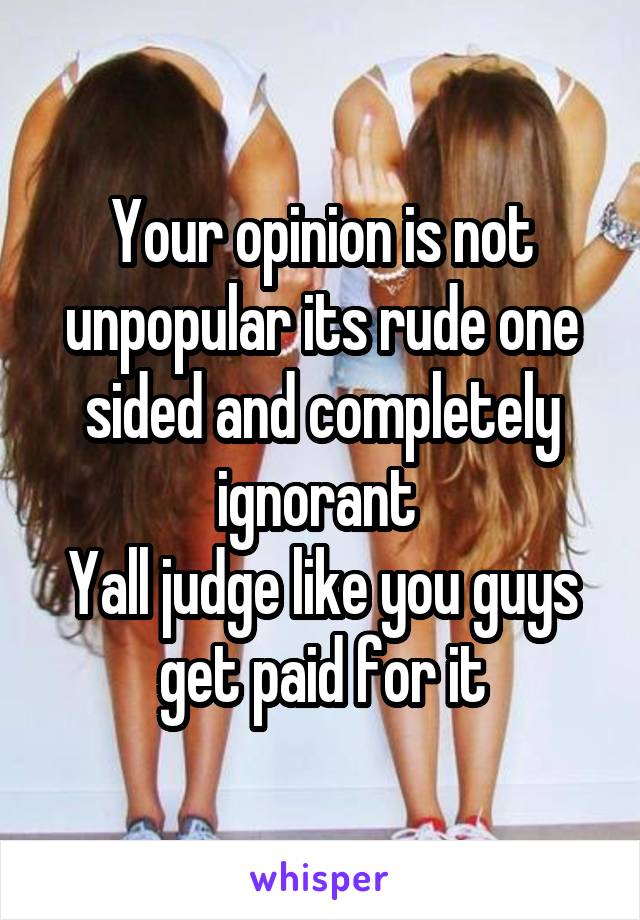 Your opinion is not unpopular its rude one sided and completely ignorant 
Yall judge like you guys get paid for it