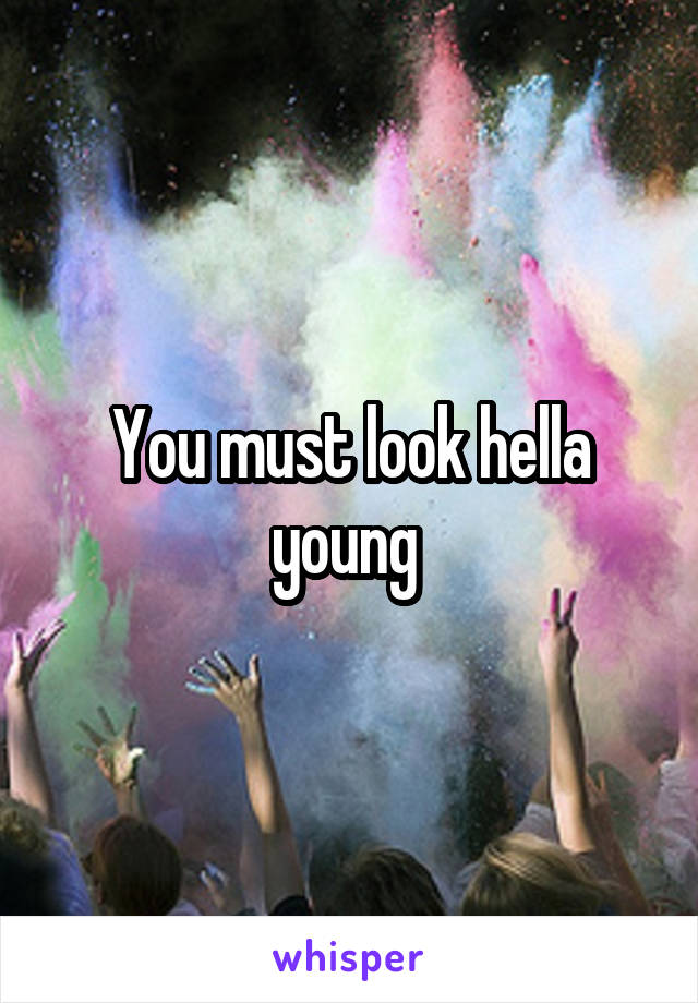 You must look hella young 