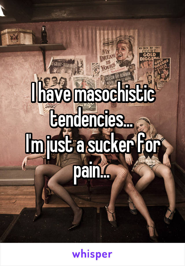 I have masochistic tendencies... 
I'm just a sucker for pain... 
