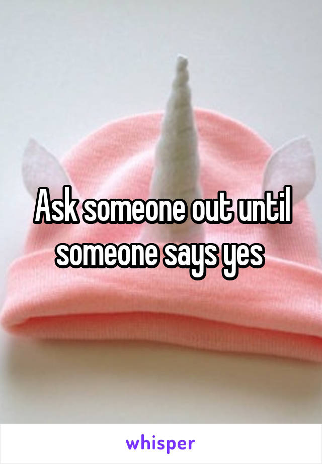 Ask someone out until someone says yes 