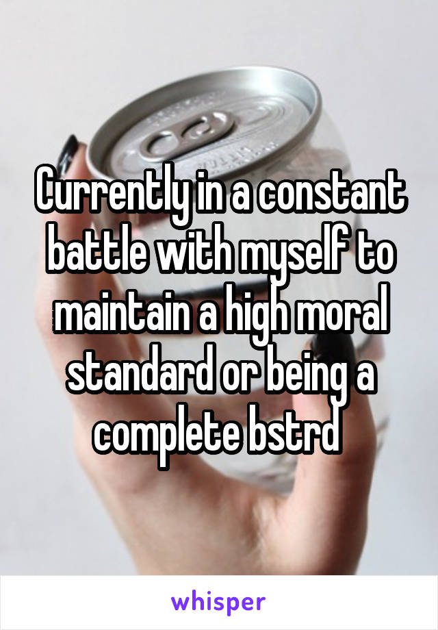 Currently in a constant battle with myself to maintain a high moral standard or being a complete bstrd 