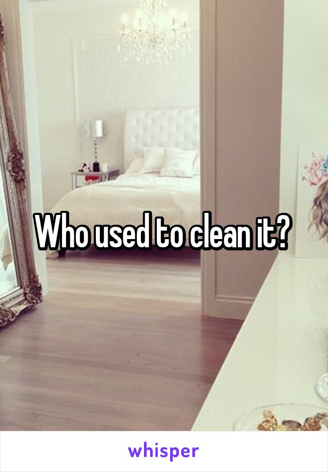 Who used to clean it? 