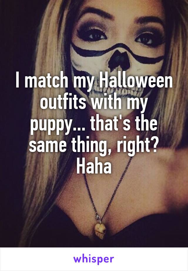 I match my Halloween outfits with my puppy... that's the same thing, right? Haha
