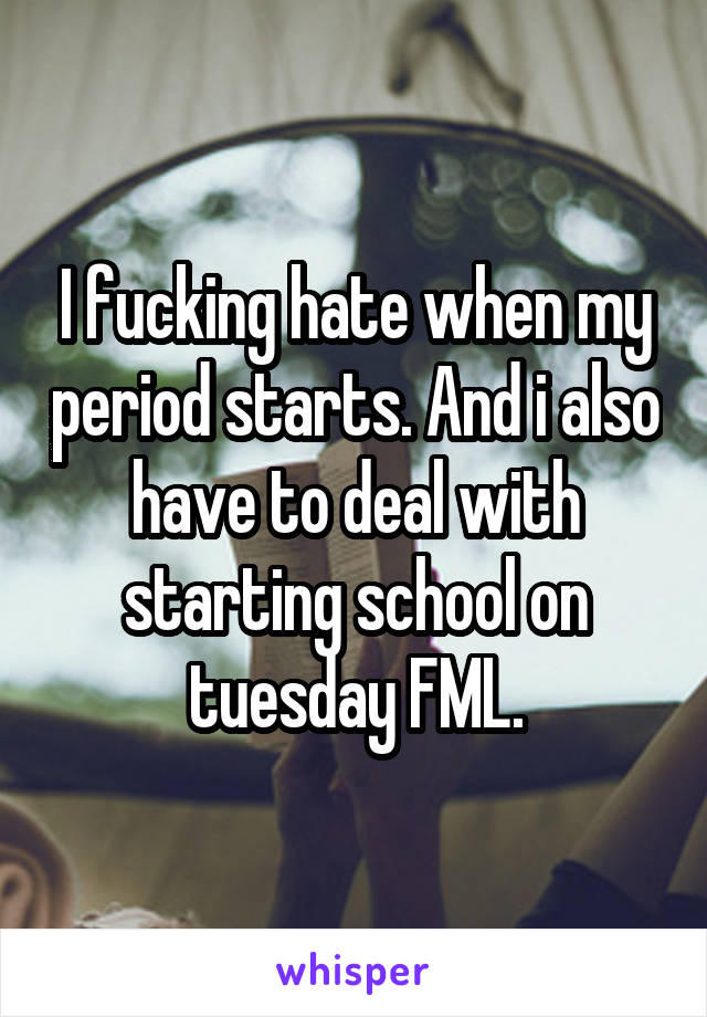 I fucking hate when my period starts. And i also have to deal with starting school on tuesday FML.