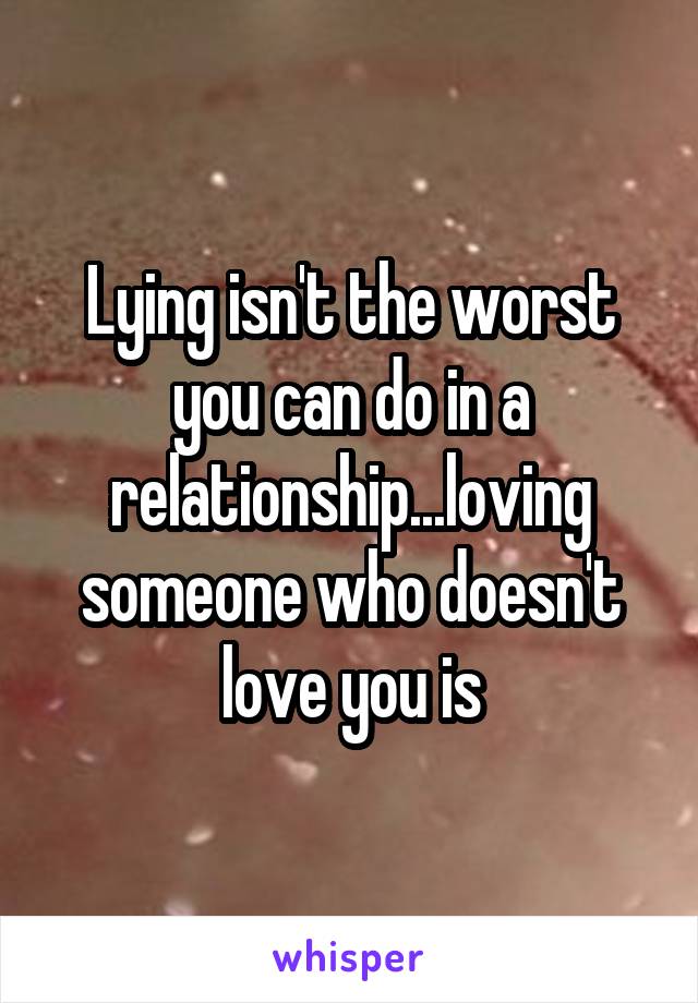 Lying isn't the worst you can do in a relationship...loving someone who doesn't love you is