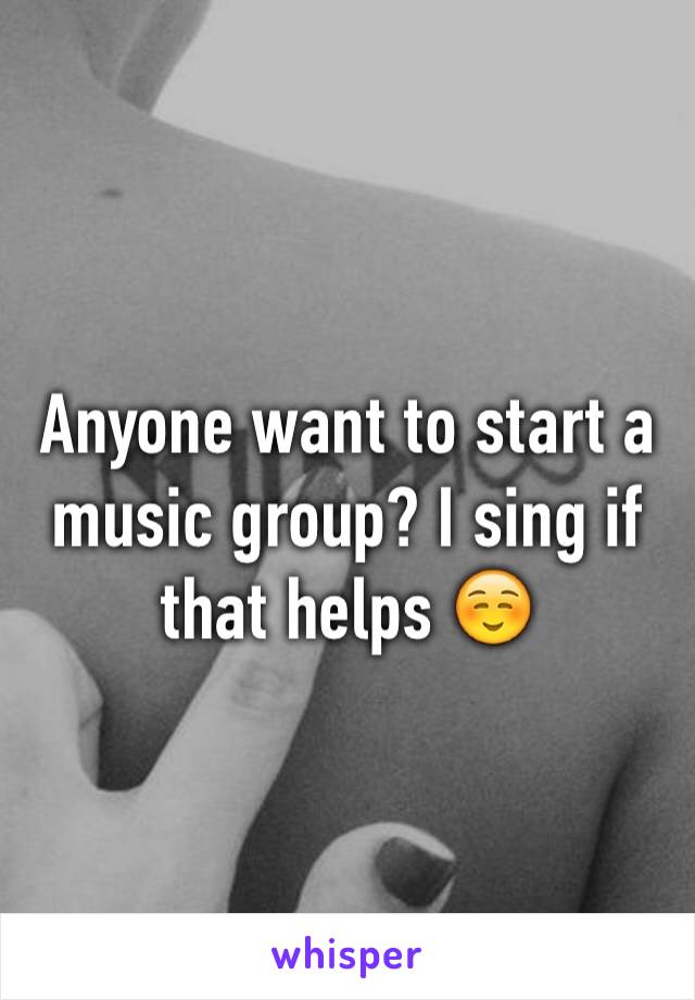 Anyone want to start a music group? I sing if that helps ☺️