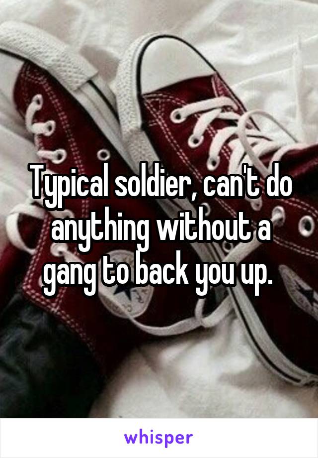 Typical soldier, can't do anything without a gang to back you up. 