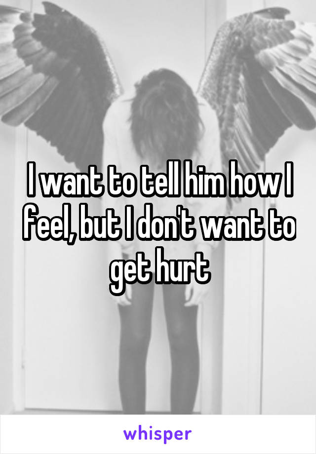 I want to tell him how I feel, but I don't want to get hurt