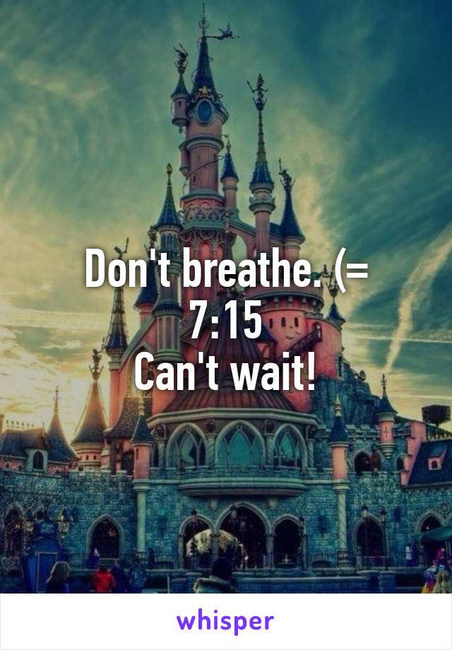 Don't breathe. (=
7:15
Can't wait!