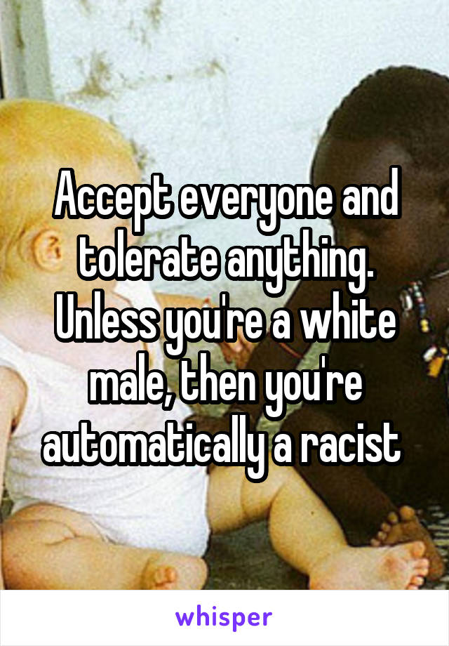 Accept everyone and tolerate anything. Unless you're a white male, then you're automatically a racist 