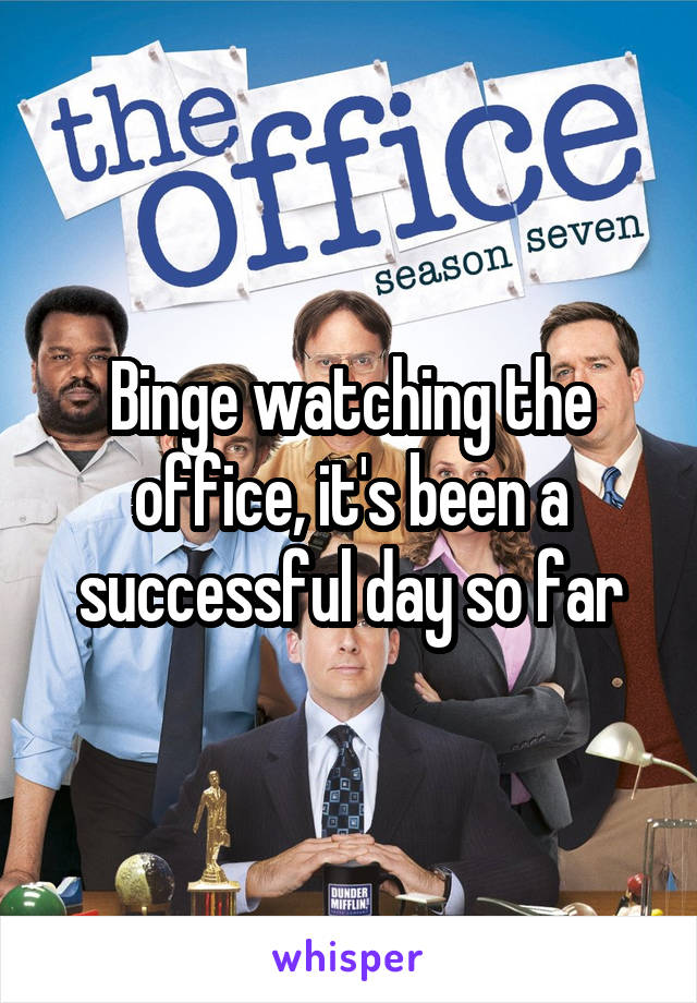 Binge watching the office, it's been a successful day so far