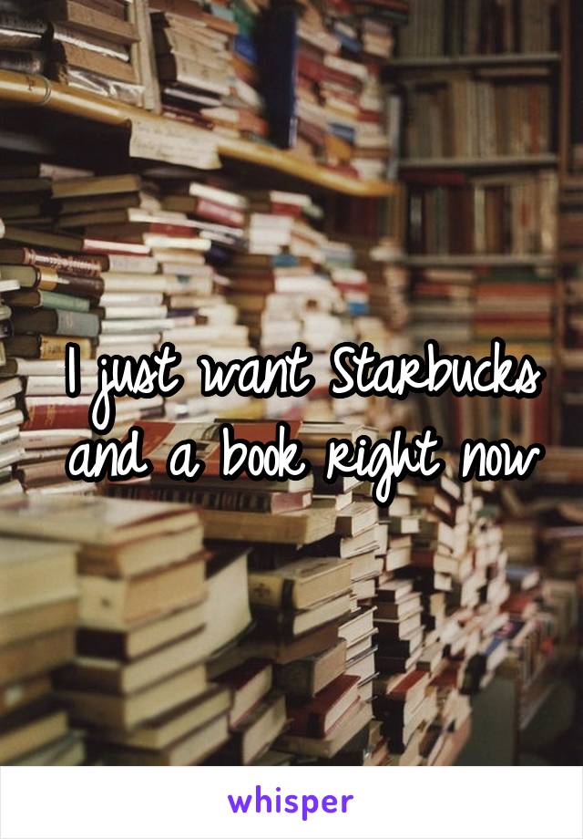 I just want Starbucks and a book right now