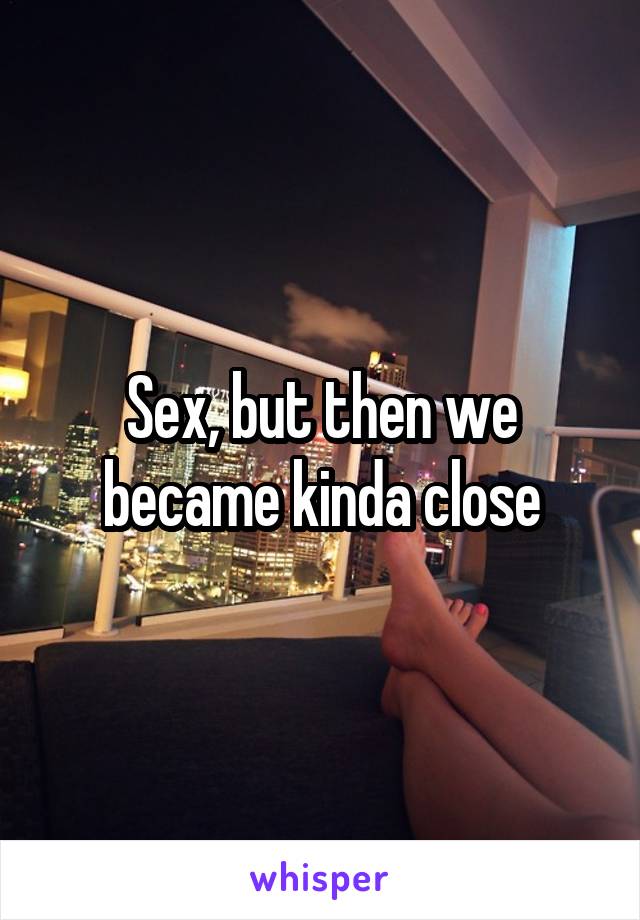 Sex, but then we became kinda close