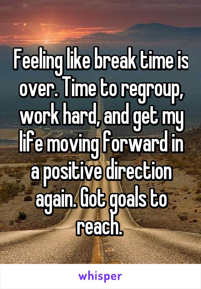 Feeling like break time is over. Time to regroup, work hard, and get my life moving forward in a positive direction again. Got goals to reach. 