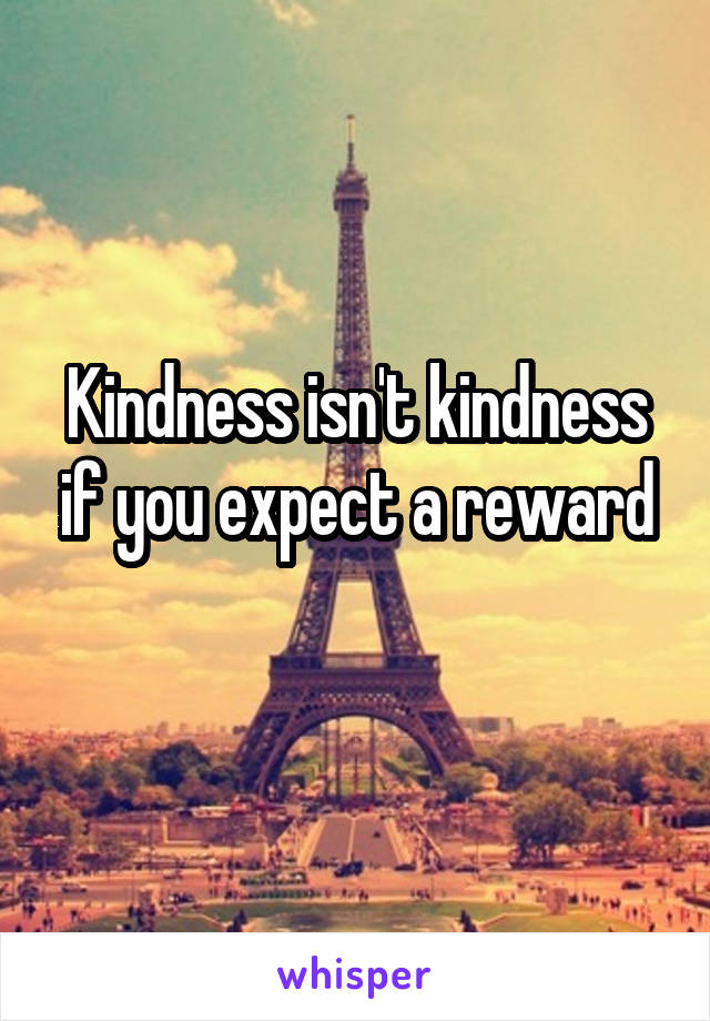 Kindness isn't kindness if you expect a reward
