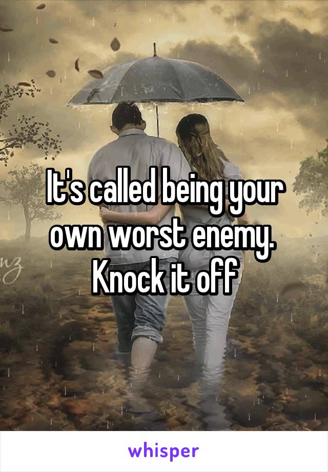 It's called being your own worst enemy.  Knock it off