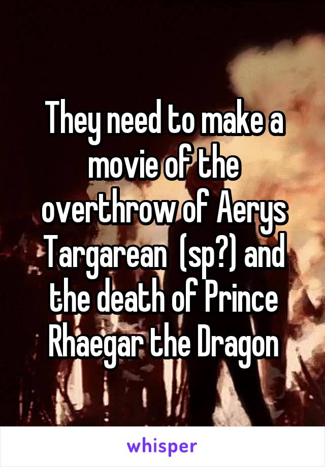 They need to make a movie of the overthrow of Aerys Targarean  (sp?) and the death of Prince Rhaegar the Dragon