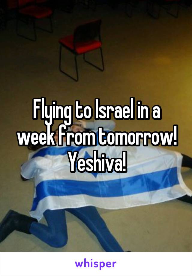 Flying to Israel in a week from tomorrow! Yeshiva!