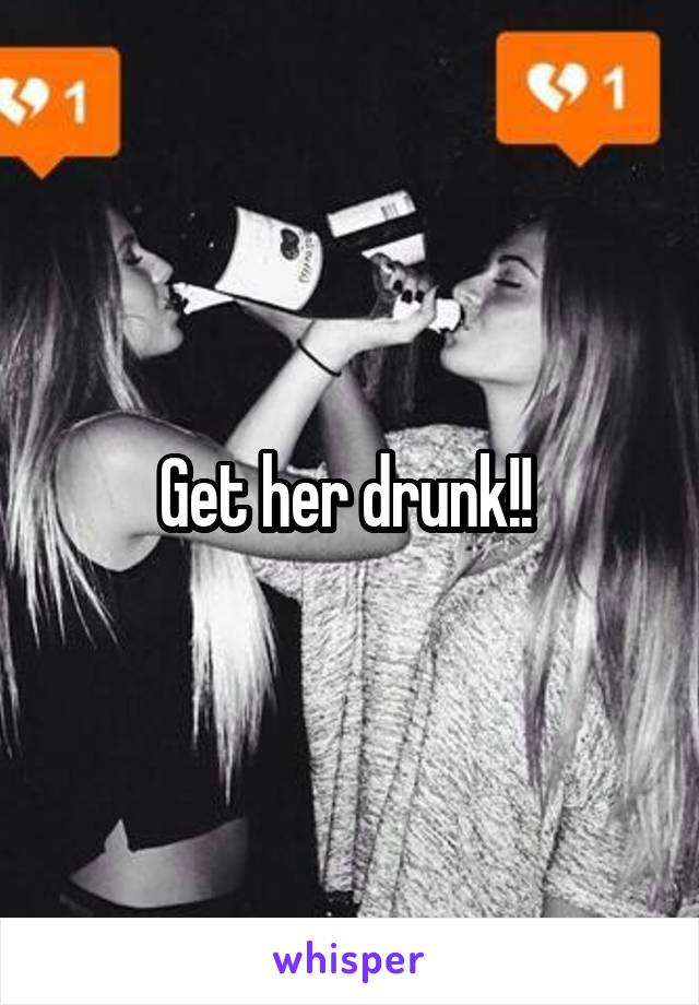 Get her drunk!! 
