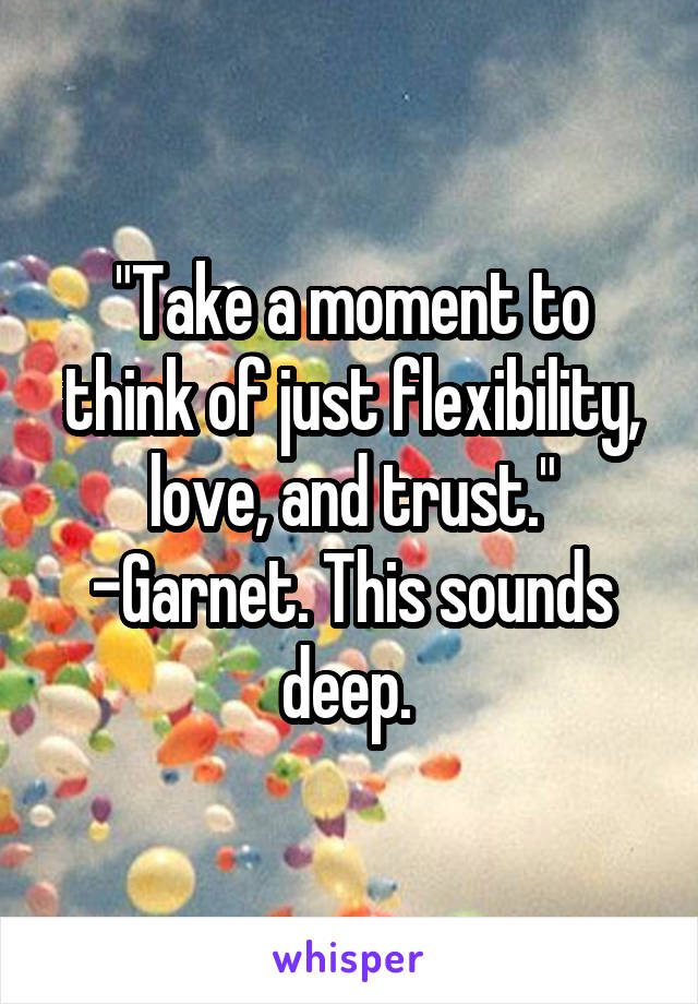 "Take a moment to think of just flexibility, love, and trust." -Garnet. This sounds deep. 