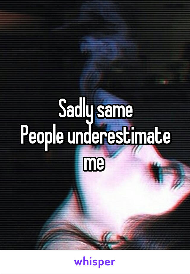 Sadly same
People underestimate me 