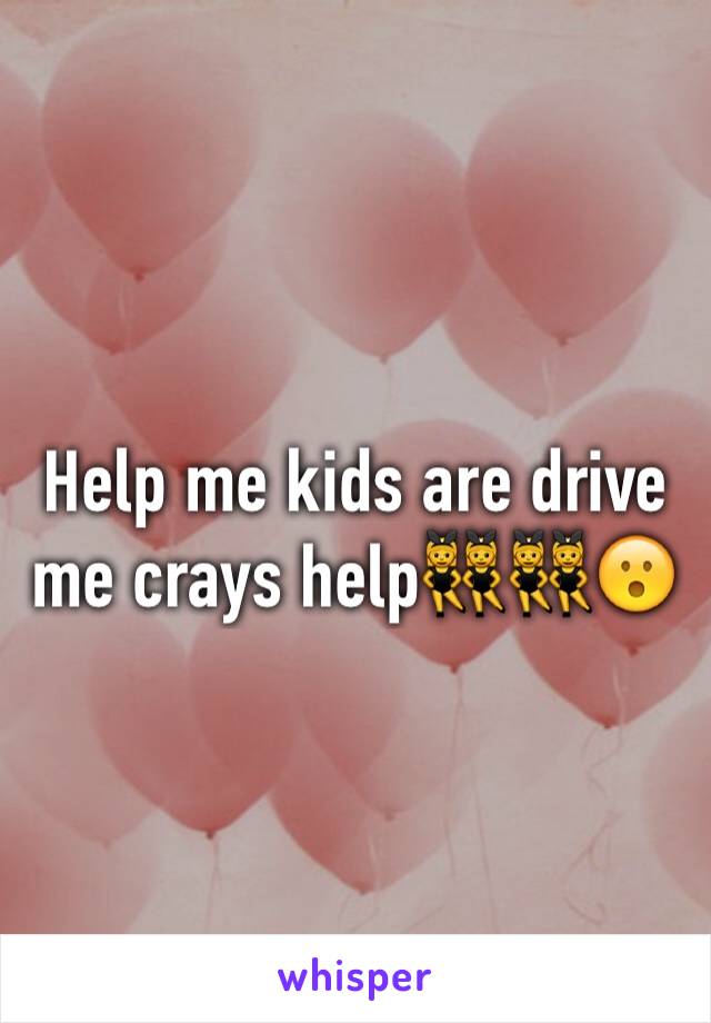 Help me kids are drive me crays help👯👯😮