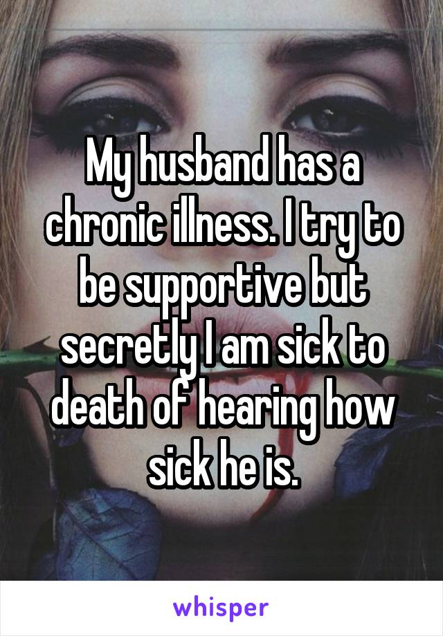 My husband has a chronic illness. I try to be supportive but secretly I am sick to death of hearing how sick he is.