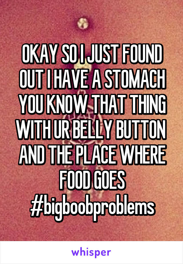 OKAY SO I JUST FOUND OUT I HAVE A STOMACH YOU KNOW THAT THING WITH UR BELLY BUTTON  AND THE PLACE WHERE FOOD GOES #bigboobproblems