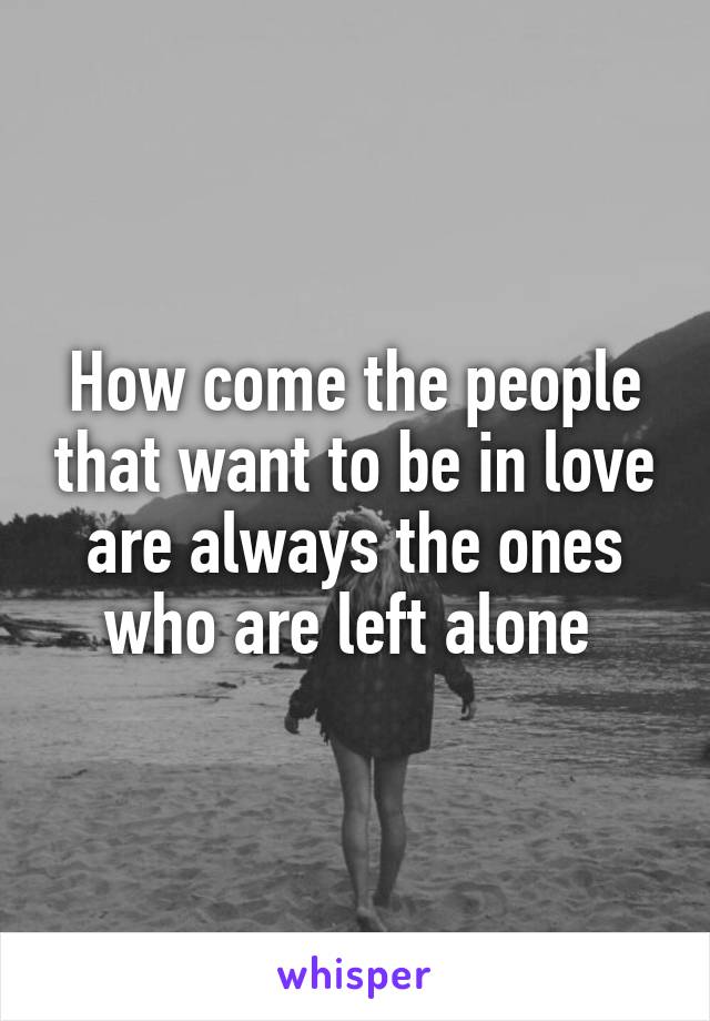 How come the people that want to be in love are always the ones who are left alone 