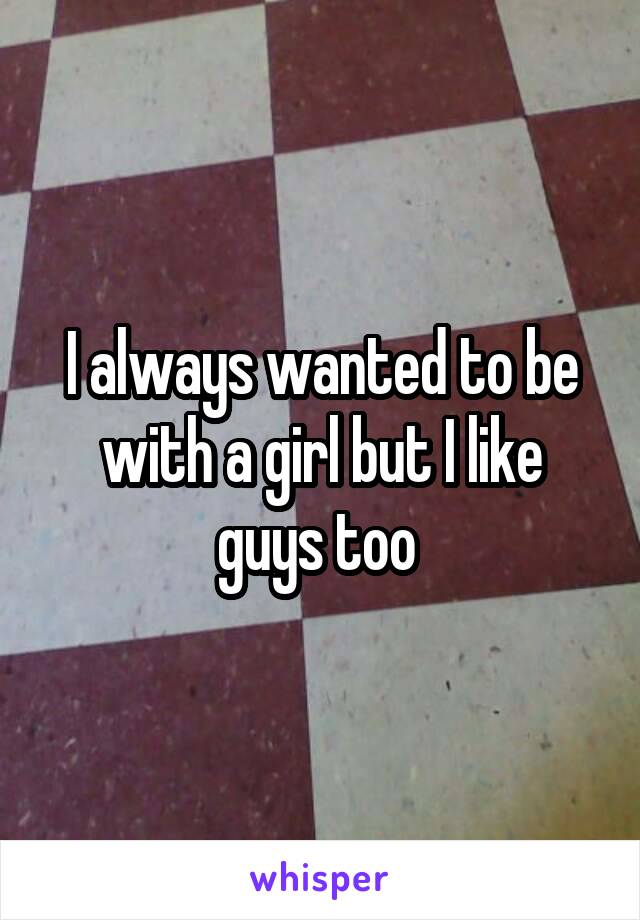 I always wanted to be with a girl but I like guys too 