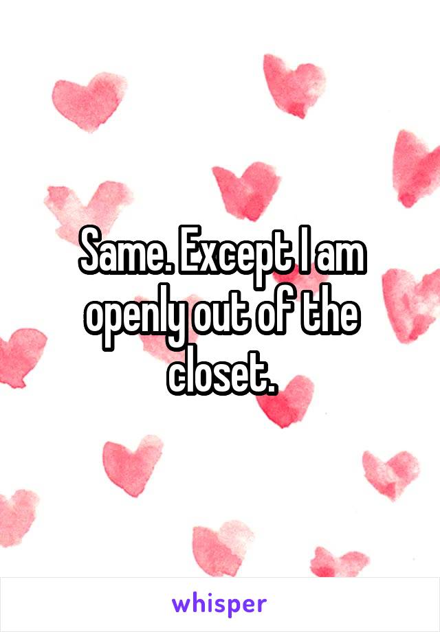 Same. Except I am openly out of the closet.