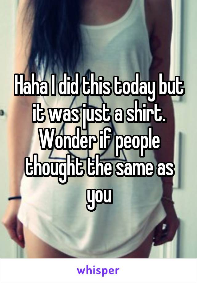 Haha I did this today but it was just a shirt. Wonder if people thought the same as you