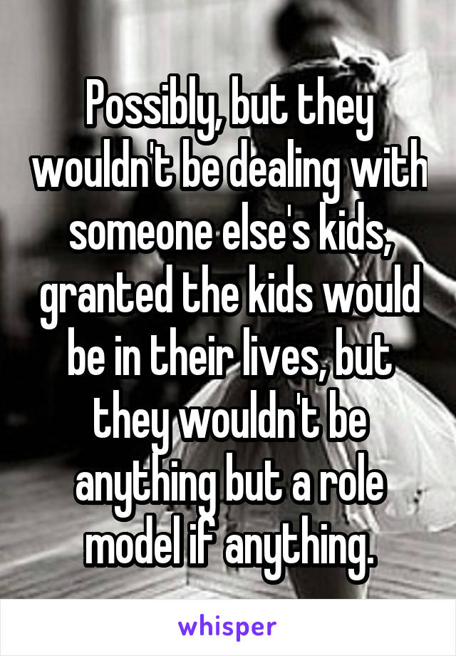 Possibly, but they wouldn't be dealing with someone else's kids, granted the kids would be in their lives, but they wouldn't be anything but a role model if anything.