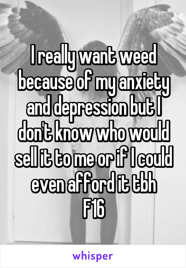 I really want weed because of my anxiety and depression but I don't know who would sell it to me or if I could even afford it tbh
F16