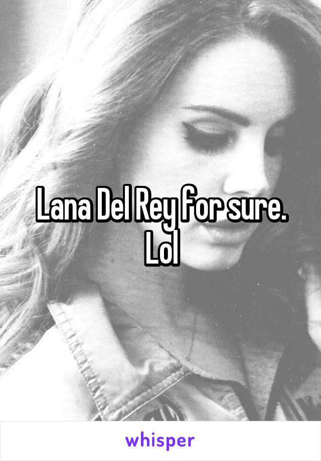 Lana Del Rey for sure. Lol