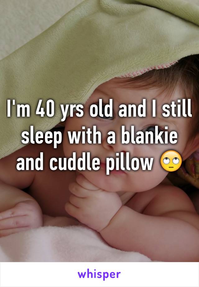 I'm 40 yrs old and I still sleep with a blankie and cuddle pillow 🙄