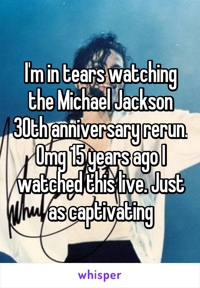 I'm in tears watching the Michael Jackson 30th anniversary rerun. Omg 15 years ago I watched this live. Just as captivating