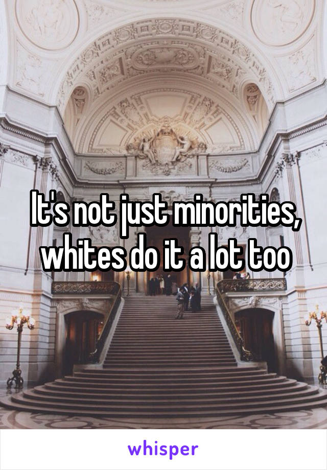 It's not just minorities, whites do it a lot too