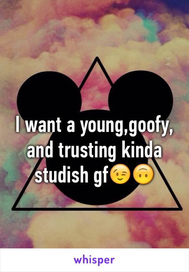 I want a young,goofy, and trusting kinda studish gf😉🙃